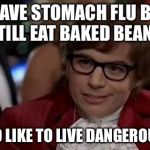 Austin Powers | I HAVE STOMACH FLU BUT STILL EAT BAKED BEANS; I TOO LIKE TO LIVE DANGEROUSLY | image tagged in austin powers | made w/ Imgflip meme maker