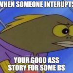 Stalker | WHEN SOMEONE INTERUPTS; YOUR GOOD ASS STORY FOR SOME BS | image tagged in stalker | made w/ Imgflip meme maker