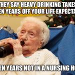 Grandma Drinking Booze | THEY SAY HEAVY DRINKING TAKES SEVEN YEARS OFF YOUR LIFE EXPECTANCY; SEVEN YEARS NOT IN A NURSING HOME | image tagged in grandma drinking booze | made w/ Imgflip meme maker