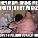 Typical liberal keyboard ninja in Mom's basement. | HEY MOM, BRING ME ANOTHER HOT POCKET; I'M BUSY TROLLING DONALD TRUMP | image tagged in internet troll,donald trump,trump,liberal,politics | made w/ Imgflip meme maker