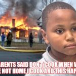 Minor Mistake Disaster by GAME_KING | PARENTS SAID DON'T COOK WHEN WE ARE NOT HOME I COOK AND THIS HAPPEN | image tagged in minor mistake disaster by game_king | made w/ Imgflip meme maker