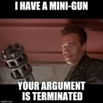 Terminator Meme | I HAVE A MINI-GUN; YOUR ARGUMENT IS TERMINATED | image tagged in terminator meme | made w/ Imgflip meme maker