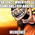 naruto troll | THAT FACE WHEN YOU SEE SOMEONE TRIP AND FALL; HEEHEEHEE | image tagged in naruto troll | made w/ Imgflip meme maker