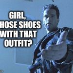 Come with me if you want to accessories... | GIRL, THOSE SHOES WITH THAT OUTFIT? | image tagged in terminator,girl,that outfit | made w/ Imgflip meme maker