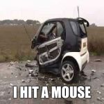 Smart Car Crash | I HIT A MOUSE | image tagged in smart car crash | made w/ Imgflip meme maker