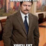 sorry, it's the truth... | YOU'RE FAT. DON'T SUGARCOAT IT. YOU'LL EAT THAT TOO. | image tagged in ron swanson,fat,sugarcoat,eat | made w/ Imgflip meme maker