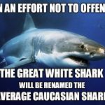 Great White Shark | IN AN EFFORT NOT TO OFFEND; THE GREAT WHITE SHARK; WILL BE RENAMED THE; "AVERAGE CAUCASIAN SHARK" | image tagged in great white shark | made w/ Imgflip meme maker