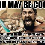 Sorry, but it's highly unlikely that you will ever attain this level of being cool. | YOU MAY BE COOL, BUT YOU'LL NEVER BE SHOUT TRIUMPHANTLY WHILE SHOWING OFF YOUR PEARLY WHITES AND STANDING OVER YOUR ENEMIES WHOM YOU'VE SLAIN WITH A TOOTHBRUSH COOL. | image tagged in memes,leonidas toothbrush | made w/ Imgflip meme maker