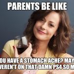 forever resentful mother | PARENTS BE LIKE; OH YOU HAVE A STOMACH ACHE? MAYBE IF YOU WEREN'T ON THAT DAMN PS4 SO MUCH.... | image tagged in forever resentful mother | made w/ Imgflip meme maker