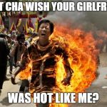 burning man | DON'T CHA WISH YOUR GIRLFRIEND; WAS HOT LIKE ME? | image tagged in burning man | made w/ Imgflip meme maker