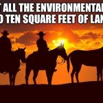 Cowboys | LIMIT ALL THE ENVIRONMENTALISTS TO TEN SQUARE FEET OF LAND | image tagged in cowboys | made w/ Imgflip meme maker