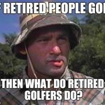 Golf Caddy | IF RETIRED PEOPLE GOLF; THEN WHAT DO RETIRED GOLFERS DO? | image tagged in golf caddy | made w/ Imgflip meme maker