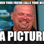 Rick harrison laugh | WHEN YOUR FRIEND CALLS YOUR MEME; A PICTURE | image tagged in rick harrison laugh | made w/ Imgflip meme maker