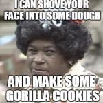 AUNT ESTHER | I CAN SHOVE YOUR FACE INTO SOME DOUGH; AND MAKE SOME GORILLA COOKIES | image tagged in aunt esther | made w/ Imgflip meme maker