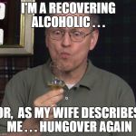 Recovering Alcoholic  | I'M A RECOVERING ALCOHOLIC . . . OR,  AS MY WIFE DESCRIBES ME . . . HUNGOVER AGAIN | image tagged in alcoholicralf | made w/ Imgflip meme maker