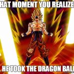 Goku DBZ Wikia Becky Hijabi | THAT MOMENT YOU REALIZE... ... HE TOOK THE DRAGON BALL! | image tagged in goku dbz wikia becky hijabi | made w/ Imgflip meme maker