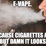 E Vape | E-VAPE. BECAUSE CIGARETTES ARE BAD, BUT DAMN IT LOOKS COOL | image tagged in e-vape,lame,cool bro,sweet,huffing perfume,badass | made w/ Imgflip meme maker