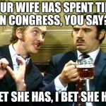 nudge | YOUR WIFE HAS SPENT TIME IN CONGRESS, YOU SAY? I BET SHE HAS, I BET SHE HAS | image tagged in nudge | made w/ Imgflip meme maker