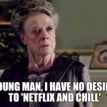 Dowager | YOUNG MAN, I HAVE NO DESIRE TO 'NETFLIX AND CHILL' | image tagged in dowager,downton abbey | made w/ Imgflip meme maker