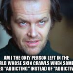 jack nicholson | AM I THE ONLY PERSON LEFT IN THE WORLD WHOSE SKIN CRAWLS WHEN SOMEONE USES "ADDICTING" INSTEAD OF "ADDICTIVE?" | image tagged in jack nicholson | made w/ Imgflip meme maker