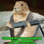 Groundhog | I SURVIVED LAST YEARS ASSASSINATION ATTEMPT, GROUNDHOG DAY I'LL BE READY FOR THEM ! | image tagged in groundhog | made w/ Imgflip meme maker