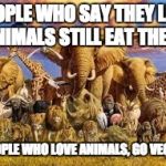 animals | PEOPLE WHO SAY THEY LIKE ANIMALS STILL EAT THEM. PEOPLE WHO LOVE ANIMALS, GO VEGAN | image tagged in animals | made w/ Imgflip meme maker