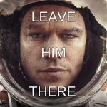 The Martian | LEAVE; HIM; THERE | image tagged in the martian | made w/ Imgflip meme maker