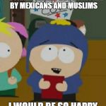 irony can make Craig sooooo happy | IF DONALD TRUMP GOT ATTACKED BY MEXICANS AND MUSLIMS; I WOULD BE SO HAPPY | image tagged in craig south park i would be so happy,donald trump,funny,election 2016 | made w/ Imgflip meme maker