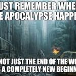 Apocalypse New. | JUST REMEMBER WHEN THE APOCALYPSE HAPPENS; IT'S NOT JUST THE END OF THE WORLD IT'S A COMPLETELY NEW BEGINNING | image tagged in christian apocalypses | made w/ Imgflip meme maker
