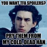 Kylo Ren | YOU WANT TFA SPOILERS? PRY THEM FROM MY COLD, DEAD HAN | image tagged in kylo ren | made w/ Imgflip meme maker