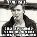 David Bowie | FAME ITSELF …; DOESN’T REALLY AFFORD YOU ANYTHING MORE THAN A GOOD SEAT IN A RESTAURANT | image tagged in david bowie | made w/ Imgflip meme maker