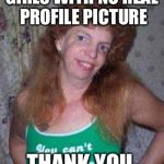 ugly ex | GIRLS WITH NO REAL PROFILE PICTURE; THANK YOU | image tagged in ugly ex | made w/ Imgflip meme maker