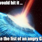 asteroid | I would hit it ... like the fist of an angry God | image tagged in asteroid | made w/ Imgflip meme maker