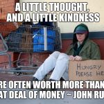homeless woman with sign | A LITTLE THOUGHT, AND A LITTLE KINDNESS; ARE OFTEN WORTH MORE THAN A GREAT DEAL OF MONEY ~ JOHN RUSKIN | image tagged in homeless woman with sign | made w/ Imgflip meme maker