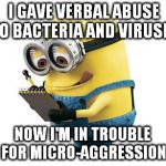 minions menos | I GAVE VERBAL ABUSE TO BACTERIA AND VIRUSES NOW I'M IN TROUBLE FOR MICRO-AGGRESSION | image tagged in minions menos | made w/ Imgflip meme maker