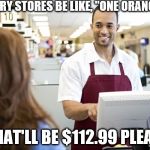 Grocery stores be like | GROCERY STORES BE LIKE, "ONE ORANGE?"... ..."THAT'LL BE $112.99 PLEASE!" | image tagged in grocery stores be like | made w/ Imgflip meme maker
