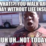Not Today | SAY WHAT!?! YOU WALK AROUND EVERYDAY WITHOUT LIFE INSURANCE; NUH UH...NOT TODAY! | image tagged in not today | made w/ Imgflip meme maker