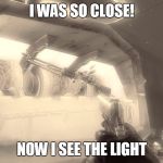 Happen's every time | I WAS SO CLOSE! NOW I SEE THE LIGHT | image tagged in rip bo2 zombies | made w/ Imgflip meme maker