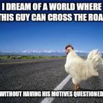 Why the chicken Cross the road | I DREAM OF A WORLD WHERE THIS GUY CAN CROSS THE ROAD; WITHOUT HAVING HIS MOTIVES QUESTIONED | image tagged in why the chicken cross the road | made w/ Imgflip meme maker