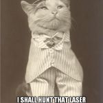 You shall be proud of me, wait for my victorious return. | YES MY KIND SIR; I SHALL HUNT THAT LASER POINT OUT OF YOUR DOMAINS, I SWEAR IT ON MY NAME AND HONOR | image tagged in compliment war,memes,cats | made w/ Imgflip meme maker