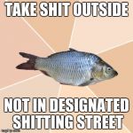 Wrong Place Tuna | TAKE SHIT OUTSIDE; NOT IN DESIGNATED SHITTING STREET | image tagged in wrong place tuna | made w/ Imgflip meme maker