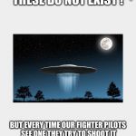 More lies | THE U.S. GOV.SAYS THESE DO NOT EXIST ! BUT EVERY TIME OUR FIGHTER PILOTS SEE ONE THEY TRY TO SHOOT IT DOWN! SO THE ALIENS ALREADY KNOW WE ARE A MURDERING RACE !  NICE GOING. | image tagged in i guarantee it | made w/ Imgflip meme maker