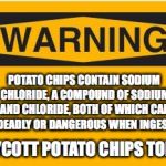 Public Service Announcement | POTATO CHIPS CONTAIN SODIUM CHLORIDE, A COMPOUND OF SODIUM AND CHLORIDE, BOTH OF WHICH CAN BE DEADLY OR DANGEROUS WHEN INGESTED. BOYCOTT POTATO CHIPS TODAY. | image tagged in warning sign,potato,chemistry | made w/ Imgflip meme maker