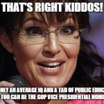 Sarah Palin crazy | THAT'S RIGHT KIDDOS! WITH ONLY AN AVERAGE IQ AND A TAD OF PUBLIC EDUCATION, YOU TOO CAN BE THE GOP VICE PRESIDENTIAL NOMINEE! | image tagged in sarah palin crazy | made w/ Imgflip meme maker