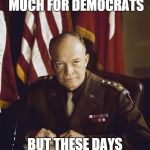 Eisenhower | I NEVER CARED MUCH FOR DEMOCRATS; BUT THESE DAYS I'D BE ONE | image tagged in eisenhower | made w/ Imgflip meme maker