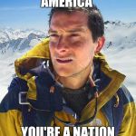 Repeat these words if you are lost in the wilderness of America.  | AMERICA; YOU'RE A NATION | image tagged in bear grylls | made w/ Imgflip meme maker