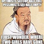 Two girls, one Confucius | OPTIMISTS SEE CUP HALF FULL. PESSIMISTS SEE HALF EMPTY; I JUST WONDER, WHERE TWO GIRLS HAVE GONE | image tagged in memes,confucious say,2 girls 1 cup,optimism,pessimism,wise master | made w/ Imgflip meme maker