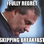 Chris Christie | I FULLY REGRET; SKIPPING BREAKFAST | image tagged in chris christie | made w/ Imgflip meme maker