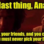 Even in the face of danger, Obi Wan was always the one to stay positive and give helpful advice..... | One last thing, Anakin! You can pick your friends, and you can pick your nose, but you must never pick your friend's nose! | image tagged in auralnauts star wars sellout,memes,funny memes | made w/ Imgflip meme maker