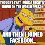 Moe | I THOUGHT THAT I WAS A NEGATIVE, DOWN ON THE WORLD PERSON; AND THEN I JOINED FACEBOOK... | image tagged in moe | made w/ Imgflip meme maker